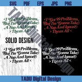 I Got 99 Problems Png Adult Humor Svg Sarcastic Svg Snarky Png