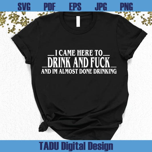 I Came Here To Drink And Fuck And Im Almost Done Drinking Svg Png