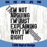 I'm Not Arguing I'm Just Explaining Why I'm Right Svg Funny Png