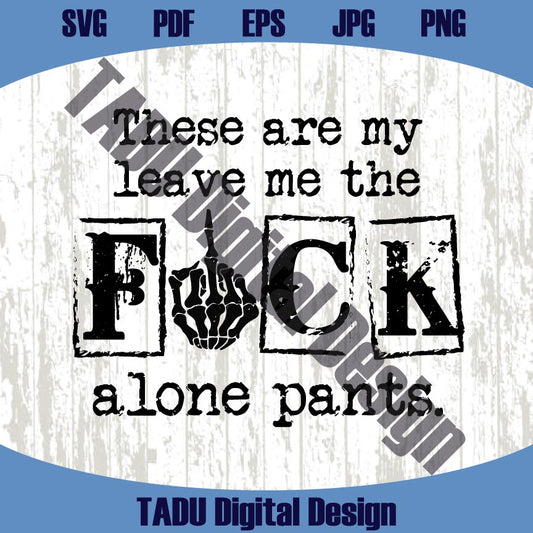 These Are My Leave Me The Fuck Alone Pants Png Sarcastic Svg
