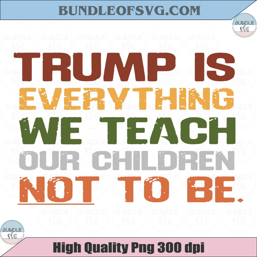 Trump is Everything We Teach Our Children Not To Be Png Anti Trump