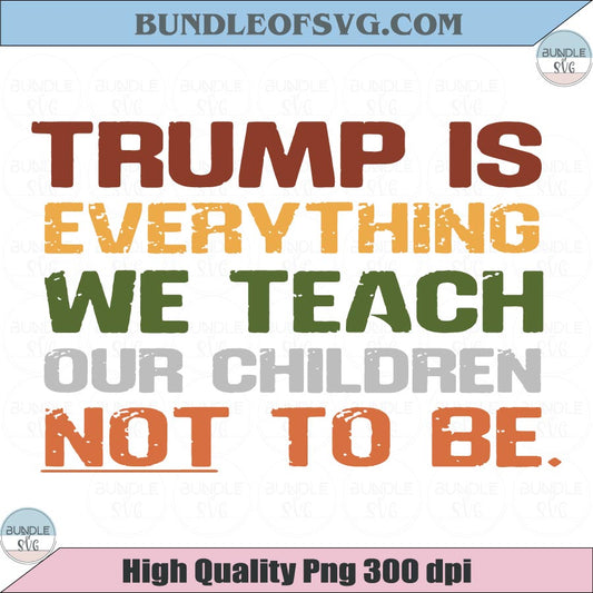Trump is Everything We Teach Our Children Not To Be Png Anti Trump