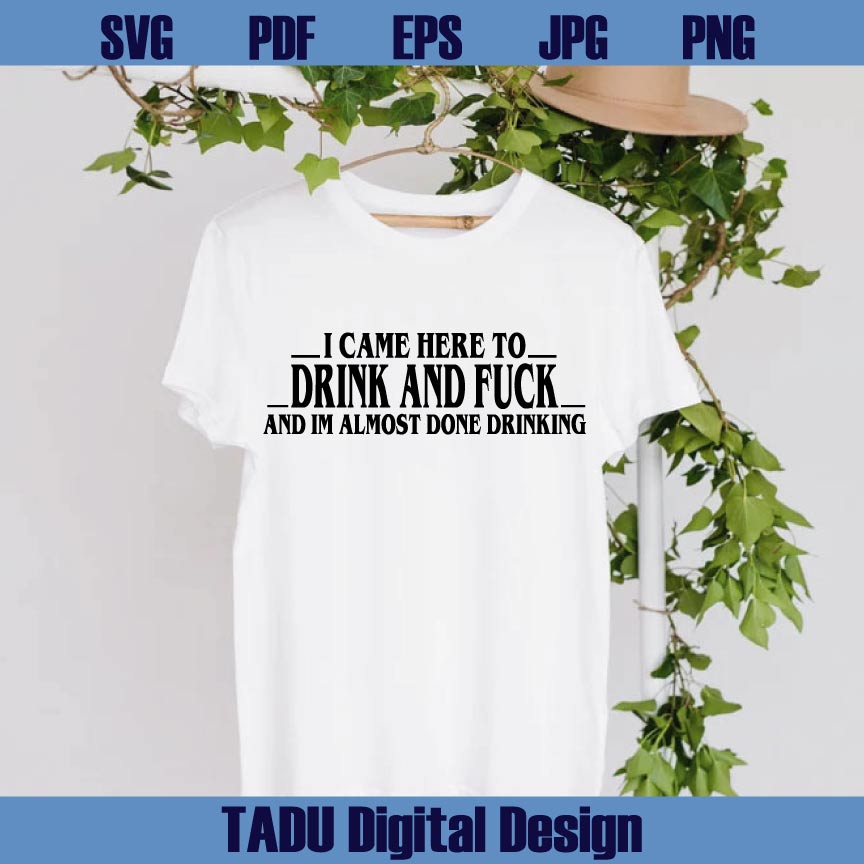 I Came Here To Drink And Fuck And Im Almost Done Drinking Svg Png