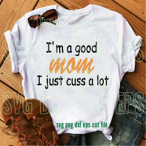 I'm a Good Mom I just cuss a lot SVG mom printable Mom funny sayings shirt Mother day silhouette gifts Party svg dxf png cut file cricut