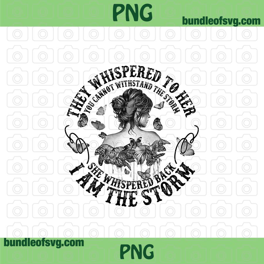 Butterfly They Whispered To Her You Cannot Withstand The Storm She Whispered Back I Am The Storm png Sublimation file